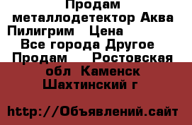 Продам металлодетектор Аква Пилигрим › Цена ­ 17 000 - Все города Другое » Продам   . Ростовская обл.,Каменск-Шахтинский г.